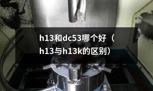 h13和dc53哪個(gè)好(h13與h13k的區(qū)別)