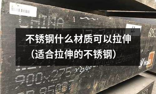 不銹鋼什么材質可以拉伸(適合拉伸的不銹鋼)