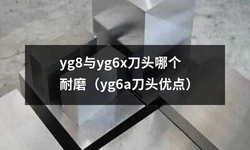 yg8與yg6x刀頭哪個耐磨(yg6a刀頭優點)