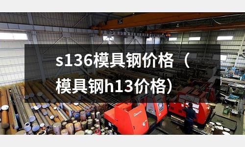s136模具鋼價格(模具鋼h13價格)