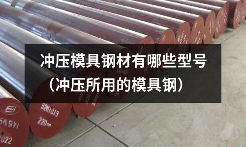 沖壓模具鋼材有哪些型號(沖壓所用的模具鋼)