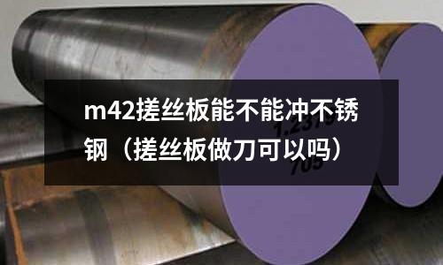 m42搓絲板能不能沖不銹鋼（搓絲板做刀可以嗎）