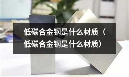 低碳合金鋼是什么材質(低碳合金鋼是什么材質)