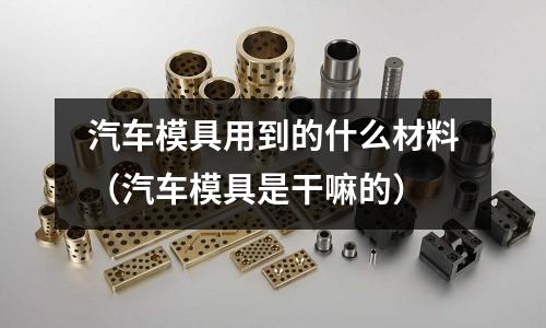 汽車模具用到的什么材料(汽車模具是干嘛的)