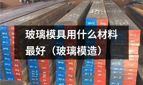 玻璃模具用什么材料最好(玻璃模造)