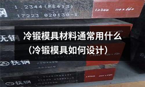 冷鍛模具材料通常用什么(冷鍛模具如何設計)