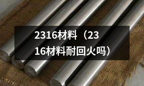 2316材料（2316材料耐回火嗎）