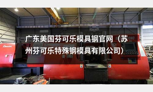 廣東美國芬可樂模具鋼官網(蘇州芬可樂特殊鋼模具有限公司)