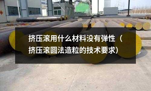 擠壓滾用什么材料沒有彈性(擠壓滾圓法造粒的技術(shù)要求)