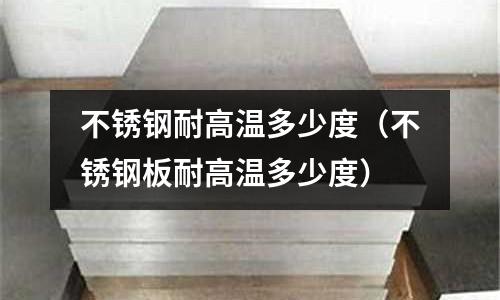 不銹鋼耐高溫多少度（不銹鋼板耐高溫多少度）