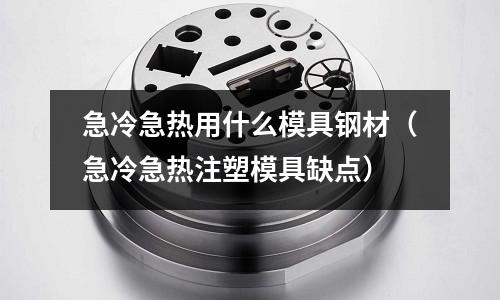 急冷急熱用什么模具鋼材（急冷急熱注塑模具缺點）