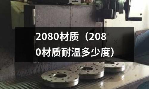 2080材質(zhì)(2080材質(zhì)耐溫多少度)