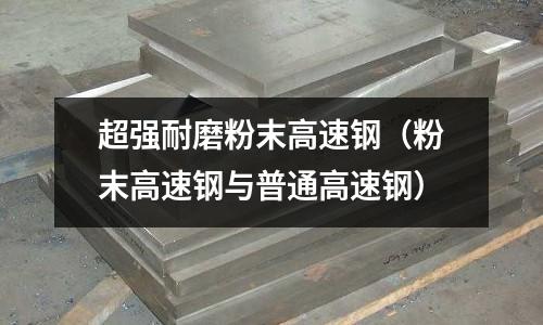 超強耐磨粉末高速鋼（粉末高速鋼與普通高速鋼）