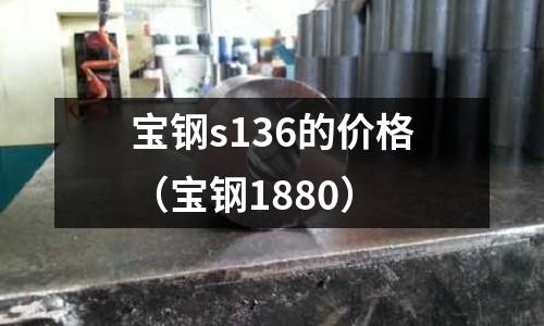 寶鋼s136的價格(寶鋼1880)
