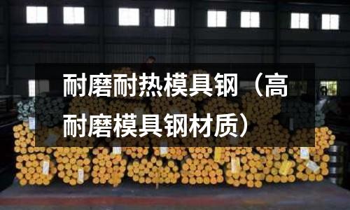 耐磨耐熱模具鋼(高耐磨模具鋼材質)