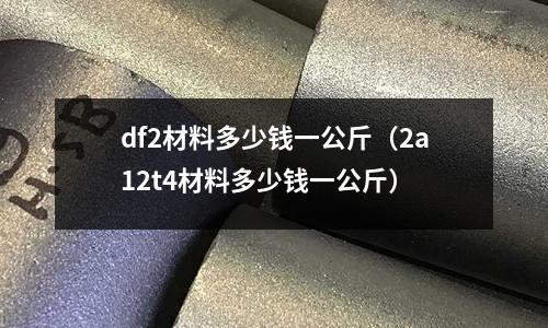 df2材料多少錢一公斤(2a12t4材料多少錢一公斤)