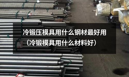 冷鍛壓模具用什么鋼材最好用(冷鍛模具用什么材料好)