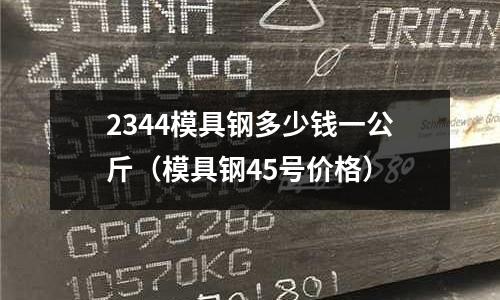 2344模具鋼多少錢一公斤（模具鋼45號價格）