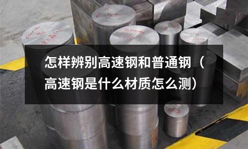 怎樣辨別高速鋼和普通鋼（高速鋼是什么材質(zhì)怎么測）