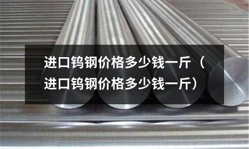 進口鎢鋼價格多少錢一斤（進口鎢鋼價格多少錢一斤）