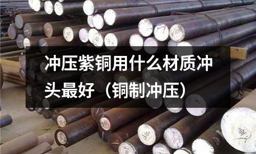 沖壓紫銅用什么材質沖頭最好（銅制沖壓）