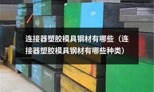 連接器塑膠模具鋼材有哪些（連接器塑膠模具鋼材有哪些種類）