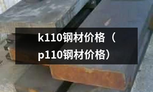 k110鋼材價(jià)格（p110鋼材價(jià)格）