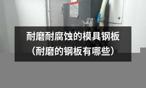 耐磨耐腐蝕的模具鋼板（耐磨的鋼板有哪些）