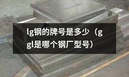 lg鋼的牌號是多少（ggl是哪個鋼廠型號）