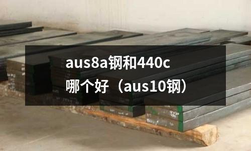 aus8a鋼和440c哪個好（aus10鋼）