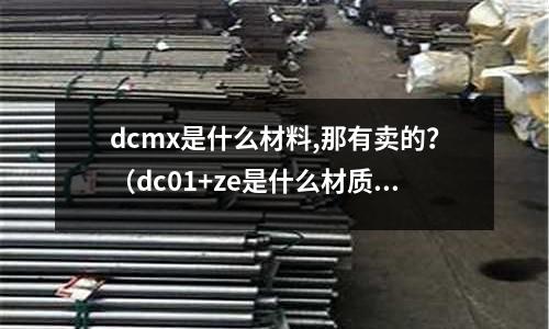 dcmx是什么材料,那有賣的？（dc01+ze是什么材質(zhì)）