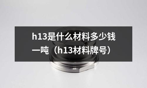 h13是什么材料多少錢一噸(h13材料牌號)