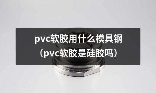 pvc軟膠用什么模具鋼（pvc軟膠是硅膠嗎）