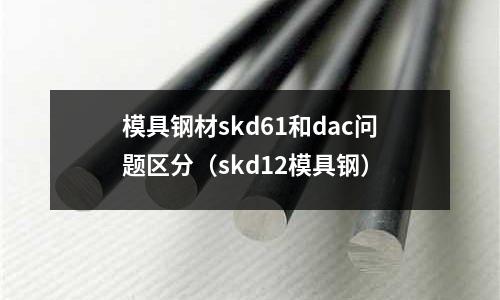 模具鋼材skd61和dac問題區(qū)分（skd12模具鋼）