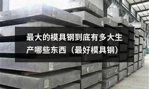 最大的模具鋼到底有多大生產哪些東西（最好模具鋼）