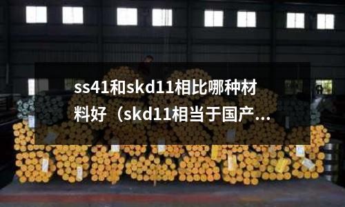 ss41和skd11相比哪種材料好(skd11相當于國產(chǎn)什么材料)