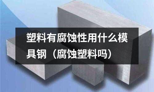 塑料有腐蝕性用什么模具鋼（腐蝕塑料嗎）