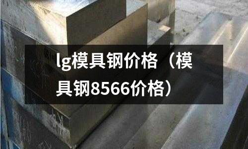 lg模具鋼價格（模具鋼8566價格）