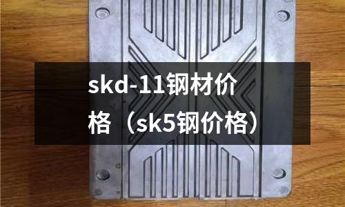 skd-11鋼材價(jià)格（sk5鋼價(jià)格）