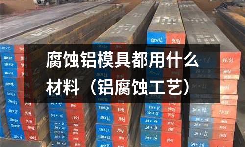 腐蝕鋁模具都用什么材料（鋁腐蝕工藝）