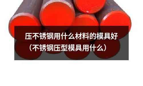壓不銹鋼用什么材料的模具好(不銹鋼壓型模具用什么)