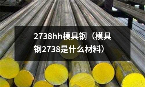 2738hh模具鋼(模具鋼2738是什么材料)