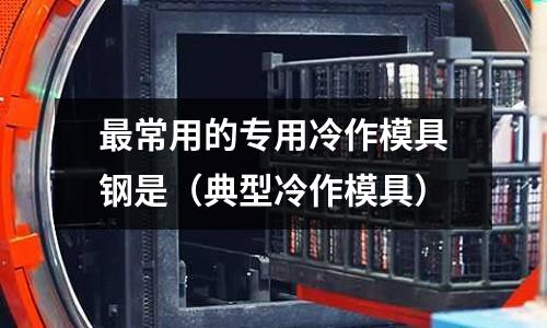 最常用的專用冷作模具鋼是（典型冷作模具）