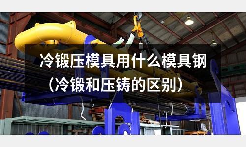 冷鍛壓模具用什么模具鋼（冷鍛和壓鑄的區別）