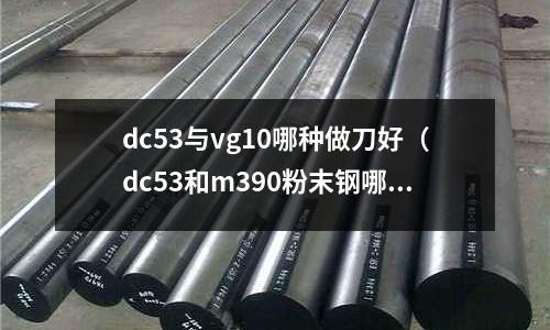 dc53與vg10哪種做刀好（dc53和m390粉末鋼哪個好）