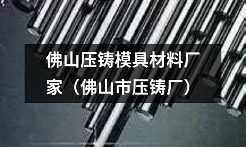 佛山壓鑄模具材料廠家（佛山市壓鑄廠）