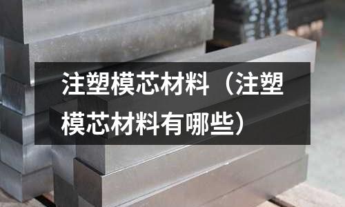 注塑模芯材料（注塑模芯材料有哪些）