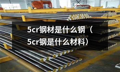 5cr鋼材是什么鋼(5cr鋼是什么材料)