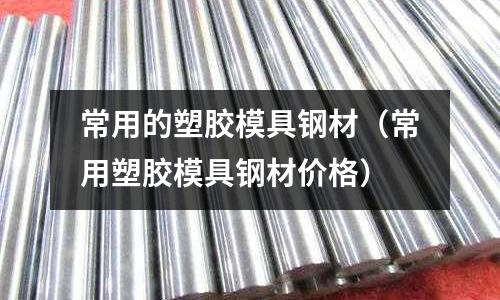 常用的塑膠模具鋼材(常用塑膠模具鋼材價(jià)格)