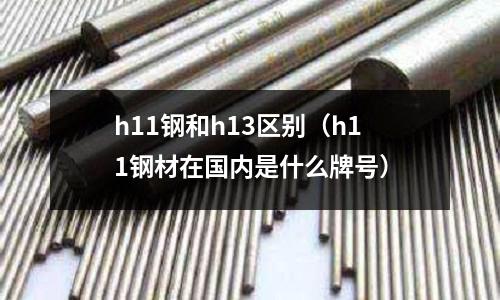 h11鋼和h13區(qū)別(h11鋼材在國(guó)內(nèi)是什么牌號(hào))